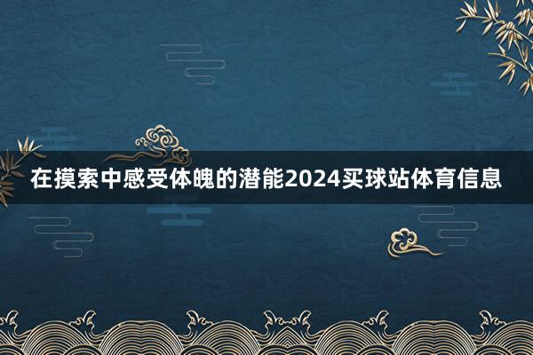 在摸索中感受体魄的潜能2024买球站体育信息