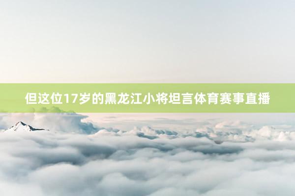 但这位17岁的黑龙江小将坦言体育赛事直播