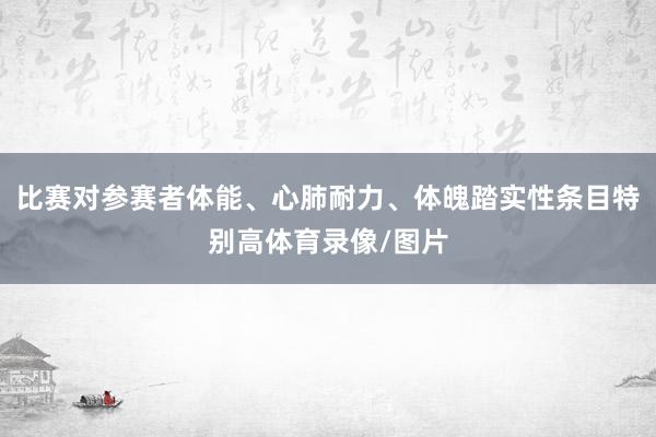 比赛对参赛者体能、心肺耐力、体魄踏实性条目特别高体育录像/图片