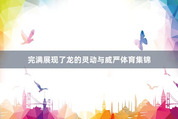 完满展现了龙的灵动与威严体育集锦