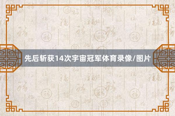 先后斩获14次宇宙冠军体育录像/图片