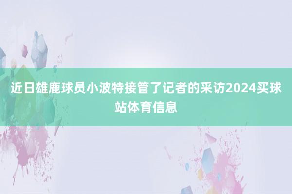 近日雄鹿球员小波特接管了记者的采访2024买球站体育信息