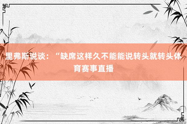 里弗斯说谈：“缺席这样久不能能说转头就转头体育赛事直播