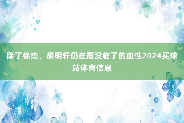 除了徐杰、胡明轩仍在覆没临了的血性2024买球站体育信息