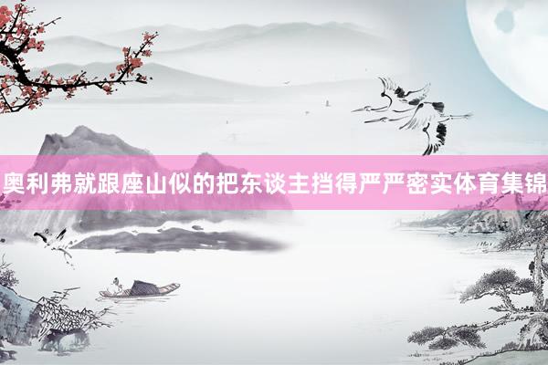 奥利弗就跟座山似的把东谈主挡得严严密实体育集锦