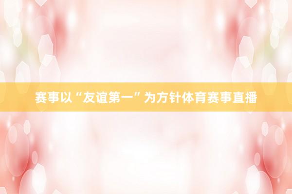 赛事以“友谊第一”为方针体育赛事直播