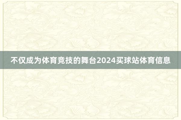 不仅成为体育竞技的舞台2024买球站体育信息
