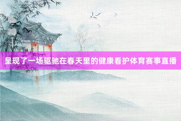 呈现了一场驱驰在春天里的健康看护体育赛事直播