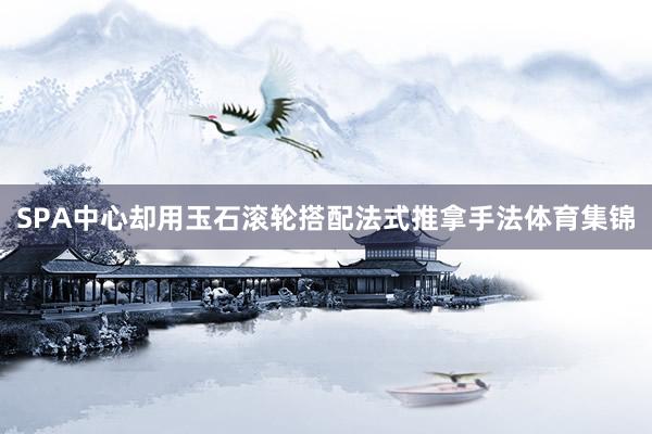 SPA中心却用玉石滚轮搭配法式推拿手法体育集锦