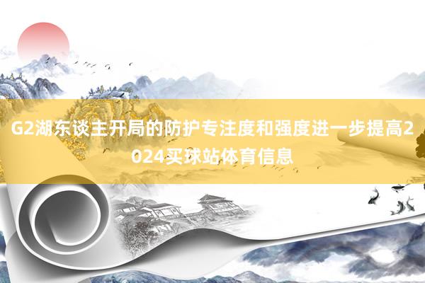 G2湖东谈主开局的防护专注度和强度进一步提高2024买球站体育信息