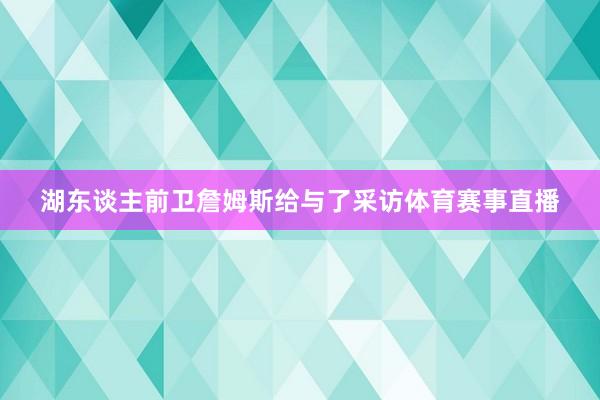 湖东谈主前卫詹姆斯给与了采访体育赛事直播