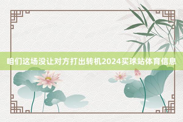 咱们这场没让对方打出转机2024买球站体育信息
