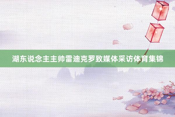 湖东说念主主帅雷迪克罗致媒体采访体育集锦