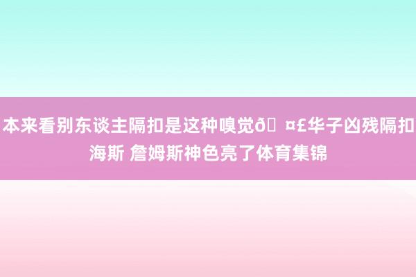 本来看别东谈主隔扣是这种嗅觉🤣华子凶残隔扣海斯 詹姆斯神色亮了体育集锦