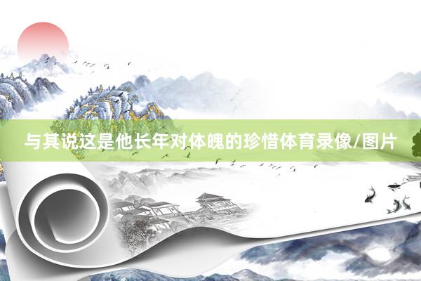 与其说这是他长年对体魄的珍惜体育录像/图片