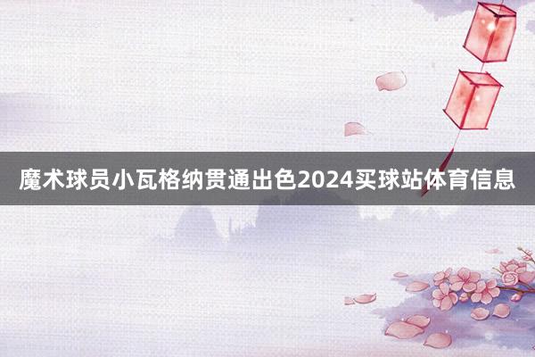 魔术球员小瓦格纳贯通出色2024买球站体育信息