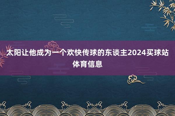 太阳让他成为一个欢快传球的东谈主2024买球站体育信息