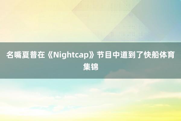 名嘴夏普在《Nightcap》节目中道到了快船体育集锦