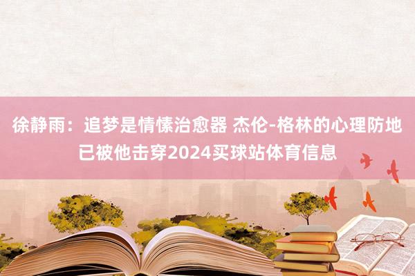 徐静雨：追梦是情愫治愈器 杰伦-格林的心理防地已被他击穿2024买球站体育信息
