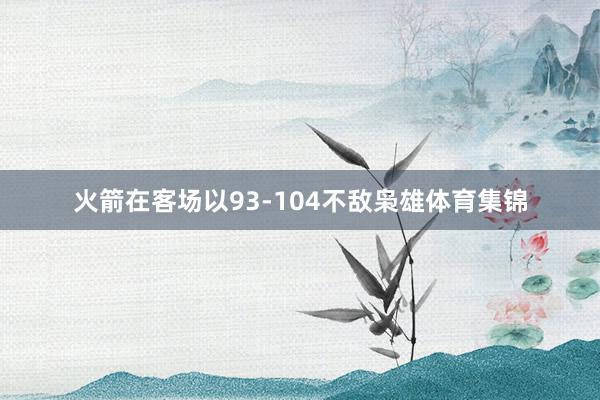 火箭在客场以93-104不敌枭雄体育集锦