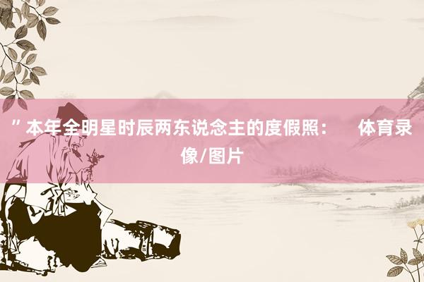 ”本年全明星时辰两东说念主的度假照：    体育录像/图片