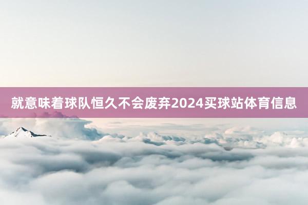 就意味着球队恒久不会废弃2024买球站体育信息