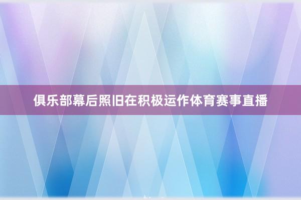 俱乐部幕后照旧在积极运作体育赛事直播
