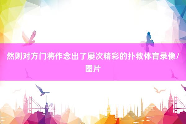 然则对方门将作念出了屡次精彩的扑救体育录像/图片