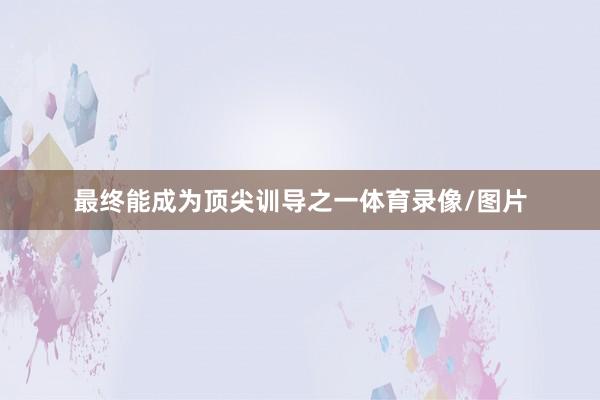 最终能成为顶尖训导之一体育录像/图片