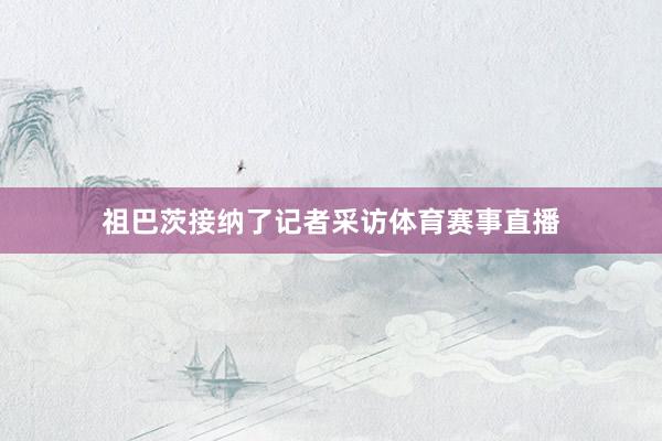 祖巴茨接纳了记者采访体育赛事直播