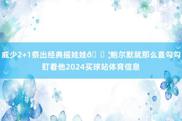 威少2+1祭出经典摇娃娃😦鲍尔默就那么直勾勾盯着他2024买球站体育信息