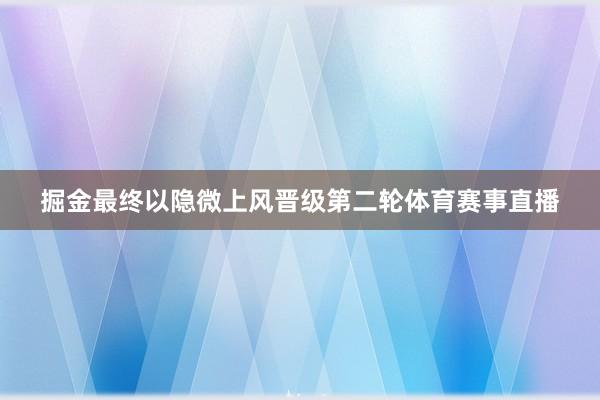 掘金最终以隐微上风晋级第二轮体育赛事直播