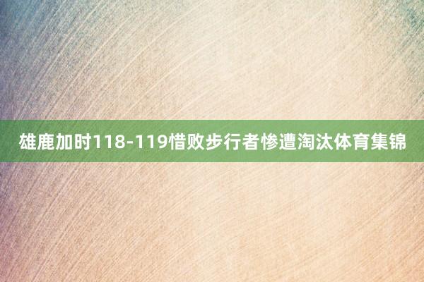 雄鹿加时118-119惜败步行者惨遭淘汰体育集锦
