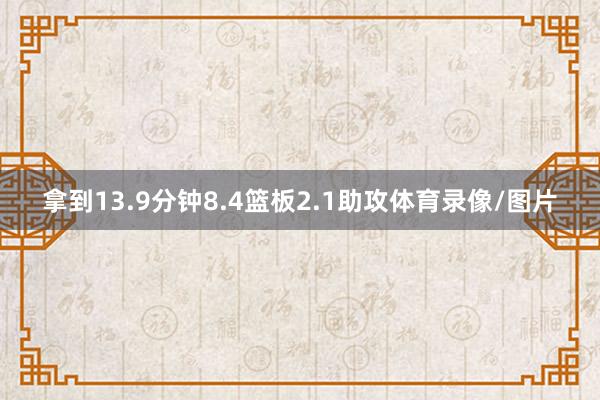 拿到13.9分钟8.4篮板2.1助攻体育录像/图片
