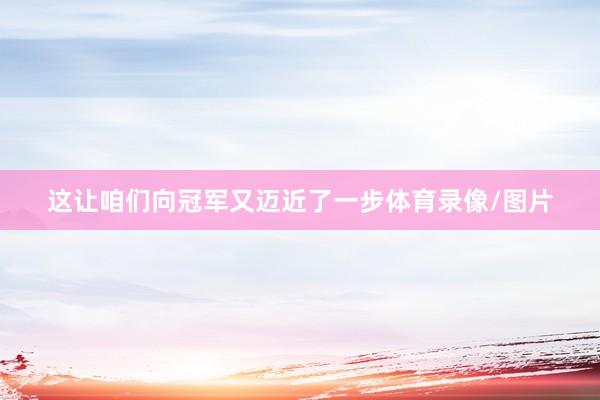 这让咱们向冠军又迈近了一步体育录像/图片