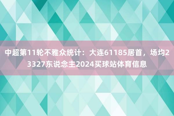 中超第11轮不雅众统计：大连61185居首，场均23327东说念主2024买球站体育信息