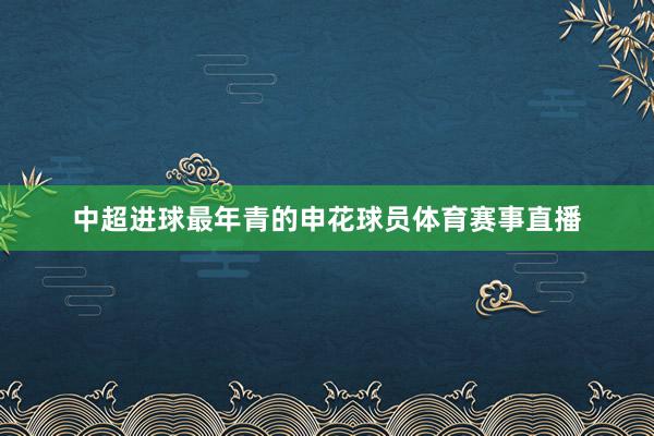 中超进球最年青的申花球员体育赛事直播