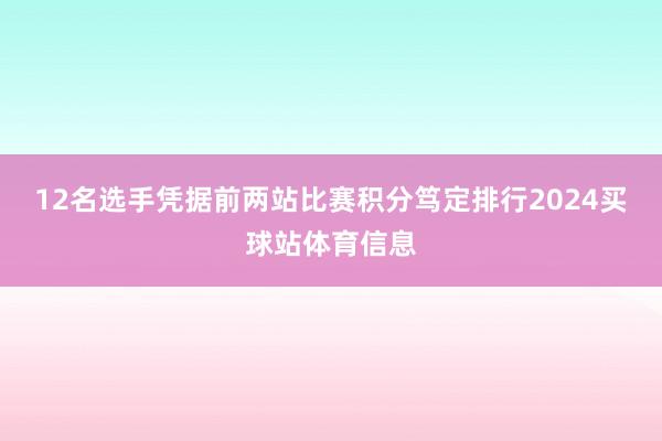 12名选手凭据前两站比赛积分笃定排行2024买球站体育信息