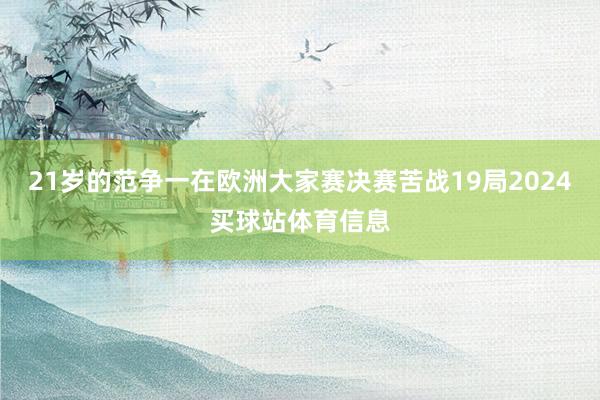 21岁的范争一在欧洲大家赛决赛苦战19局2024买球站体育信息