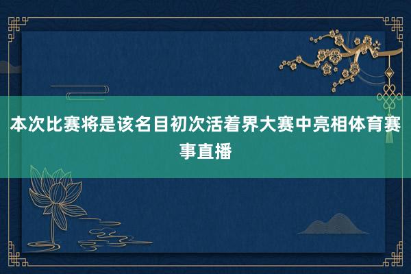 本次比赛将是该名目初次活着界大赛中亮相体育赛事直播