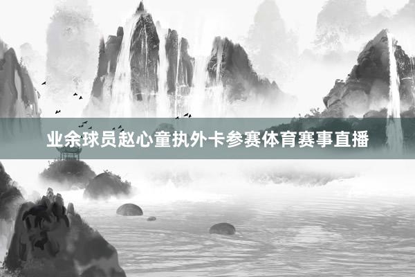业余球员赵心童执外卡参赛体育赛事直播