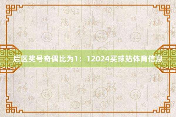 后区奖号奇偶比为1：12024买球站体育信息