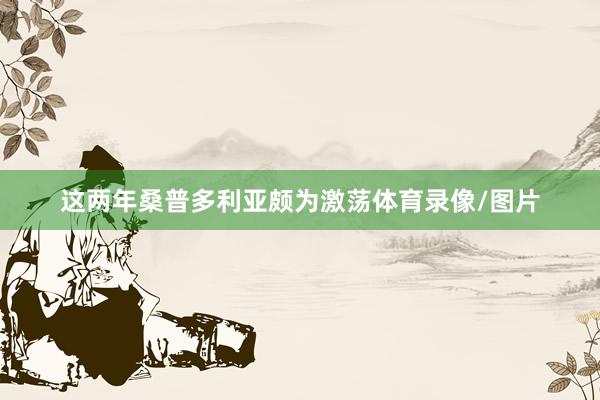 这两年桑普多利亚颇为激荡体育录像/图片