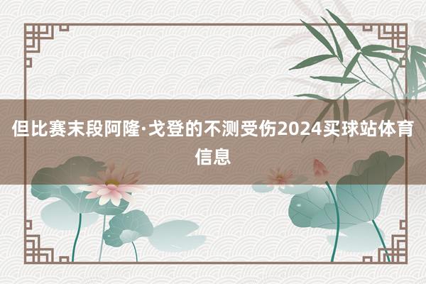 但比赛末段阿隆·戈登的不测受伤2024买球站体育信息