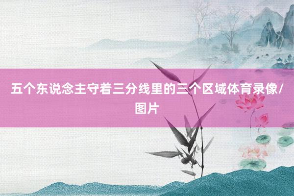 五个东说念主守着三分线里的三个区域体育录像/图片