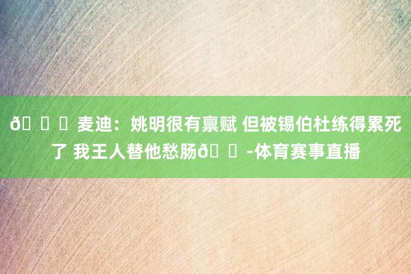 🙃麦迪：姚明很有禀赋 但被锡伯杜练得累死了 我王人替他愁肠😭体育赛事直播