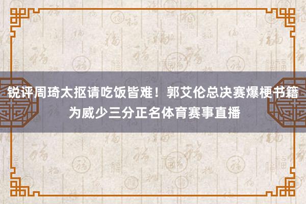 锐评周琦太抠请吃饭皆难！郭艾伦总决赛爆梗书籍 为威少三分正名体育赛事直播