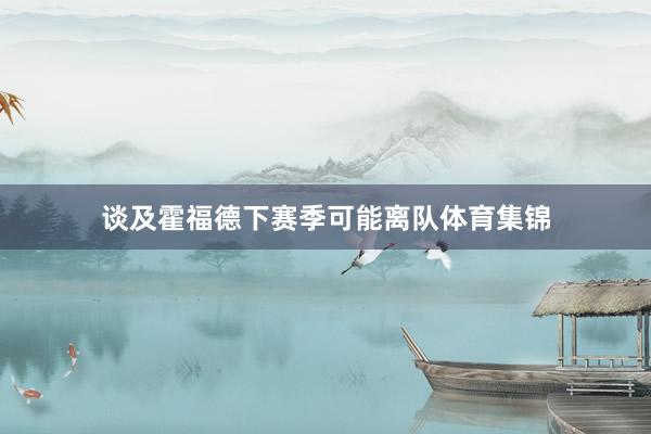 谈及霍福德下赛季可能离队体育集锦