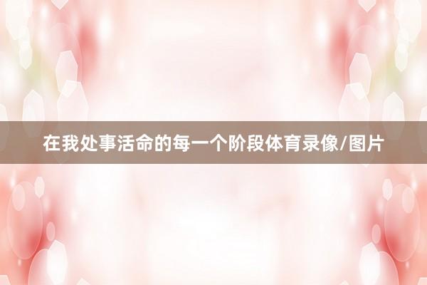 在我处事活命的每一个阶段体育录像/图片