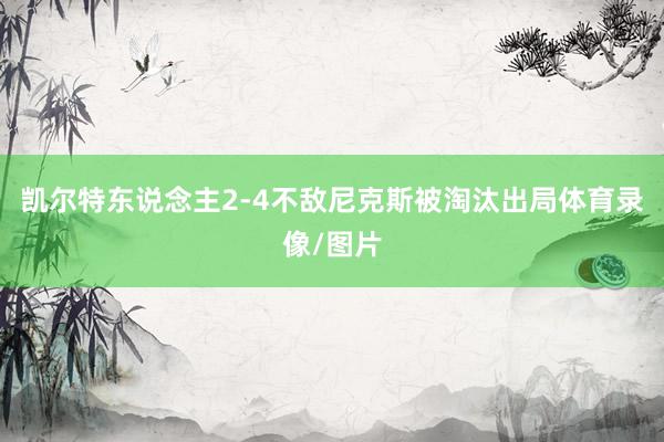 凯尔特东说念主2-4不敌尼克斯被淘汰出局体育录像/图片